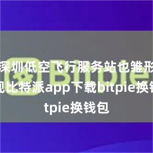 深圳低空飞行服务站也雏形初现比特派app下载bitpie换钱包